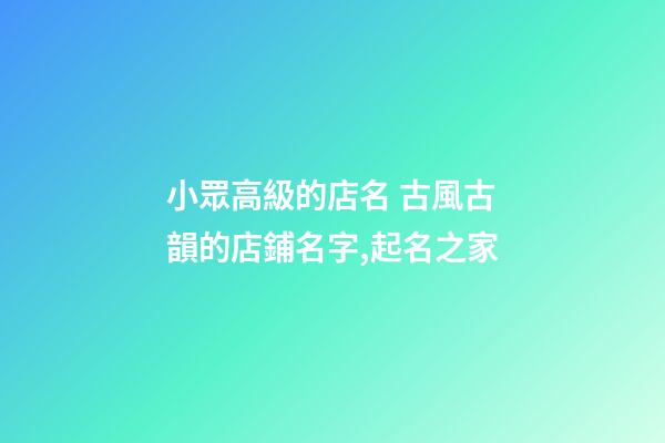 小眾高級的店名 古風古韻的店鋪名字,起名之家